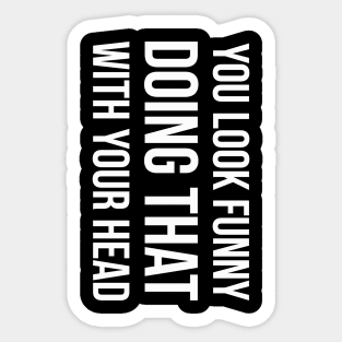 YOU LOOK FUNNY DOING THAT WITH YOUR HEAD Slogan Quote funny gift idea Sticker